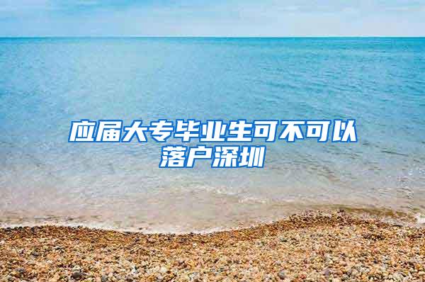 应届大专毕业生可不可以落户深圳