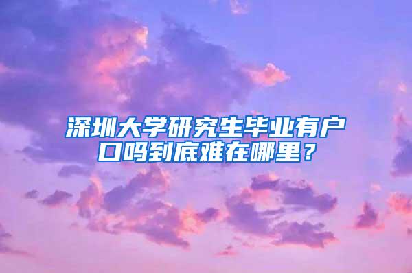 深圳大学研究生毕业有户口吗到底难在哪里？