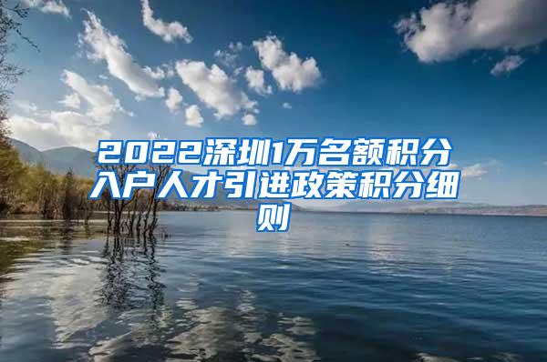 2022深圳1万名额积分入户人才引进政策积分细则