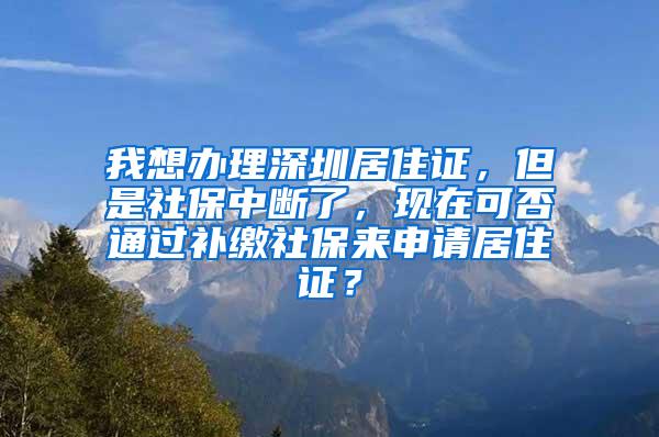 我想办理深圳居住证，但是社保中断了，现在可否通过补缴社保来申请居住证？