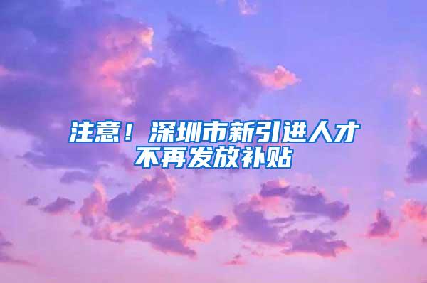 注意！深圳市新引进人才不再发放补贴