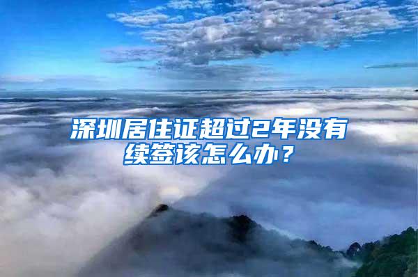 深圳居住证超过2年没有续签该怎么办？