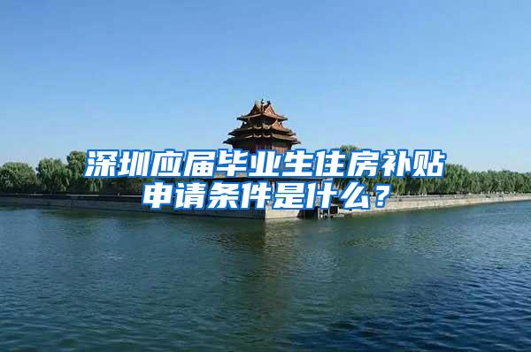 深圳应届毕业生住房补贴申请条件是什么？