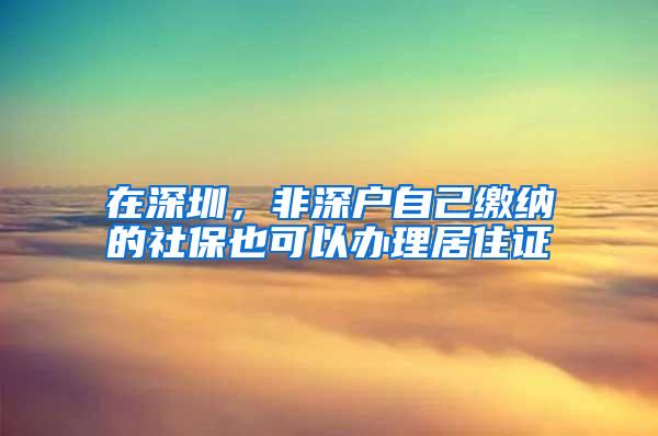 在深圳，非深户自己缴纳的社保也可以办理居住证