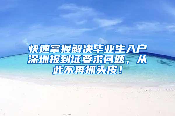 快速掌握解决毕业生入户深圳报到证要求问题，从此不再抓头皮！