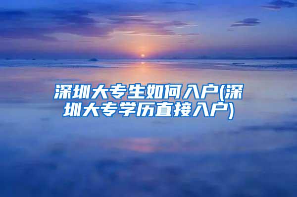 深圳大专生如何入户(深圳大专学历直接入户)