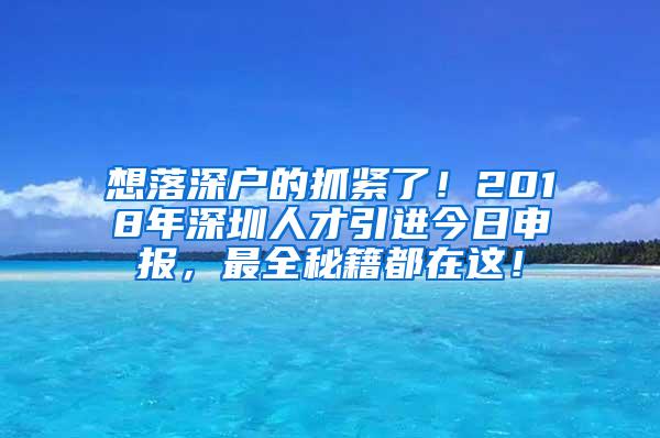 想落深户的抓紧了！2018年深圳人才引进今日申报，最全秘籍都在这！