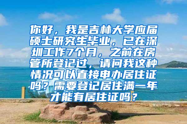 你好，我是吉林大学应届硕士研究生毕业，已在深圳工作7个月，之前在房管所登记过，请问我这种情况可以直接申办居住证吗？需要登记居住满一年才能有居住证吗？