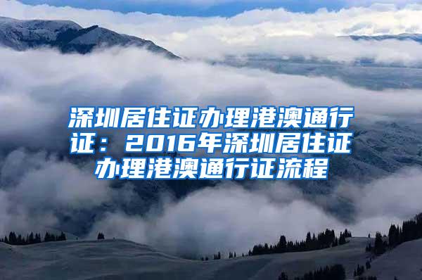 深圳居住证办理港澳通行证：2016年深圳居住证办理港澳通行证流程