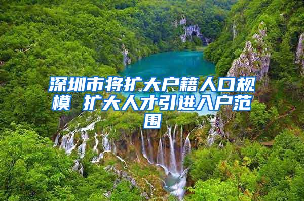 深圳市将扩大户籍人口规模 扩大人才引进入户范围