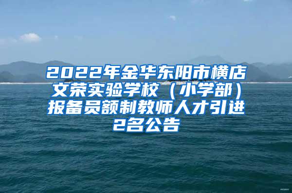 2022年金华东阳市横店文荣实验学校（小学部）报备员额制教师人才引进2名公告