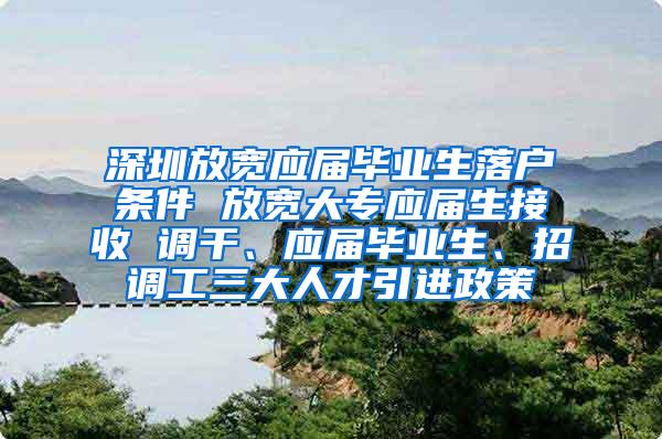 深圳放宽应届毕业生落户条件 放宽大专应届生接收 调干、应届毕业生、招调工三大人才引进政策