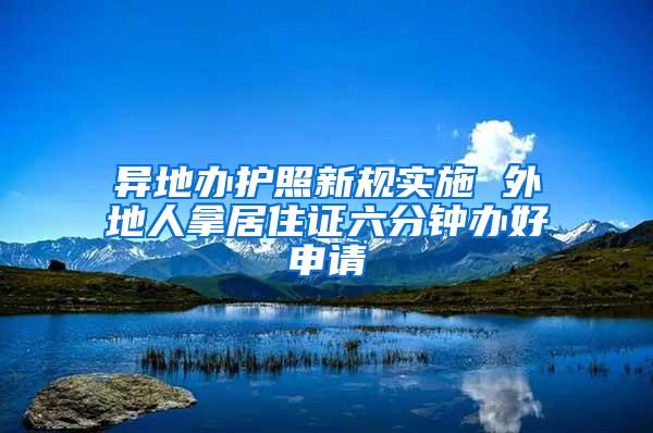 异地办护照新规实施 外地人拿居住证六分钟办好申请