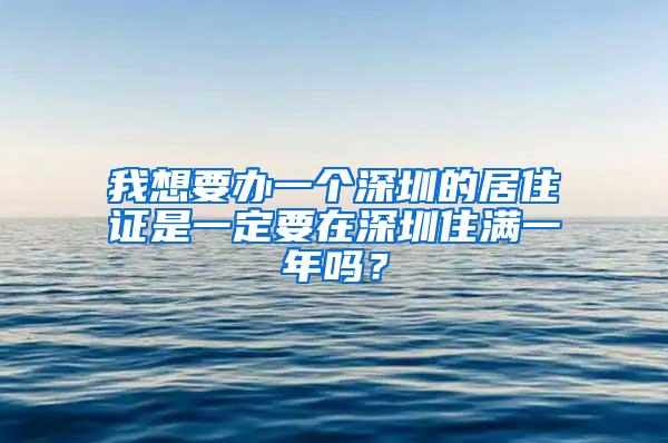 我想要办一个深圳的居住证是一定要在深圳住满一年吗？