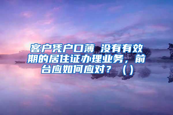 客户凭户口薄飺没有有效期的居住证办理业务，前台应如何应对？（）