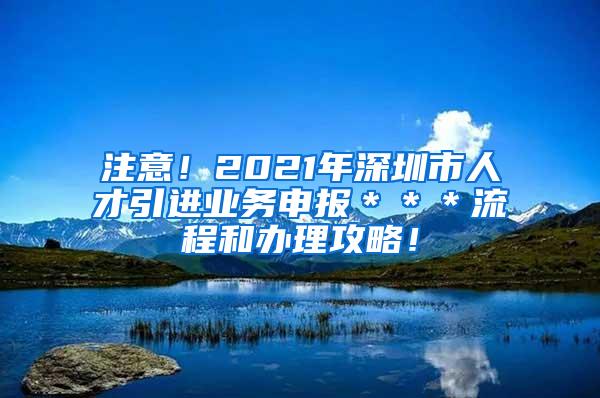 注意！2021年深圳市人才引进业务申报＊＊＊流程和办理攻略！