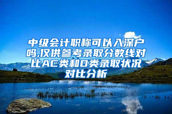 中级会计职称可以入深户吗,仅供参考录取分数线对比AC类和D类录取状况对比分析