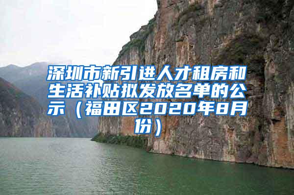 深圳市新引进人才租房和生活补贴拟发放名单的公示（福田区2020年8月份）