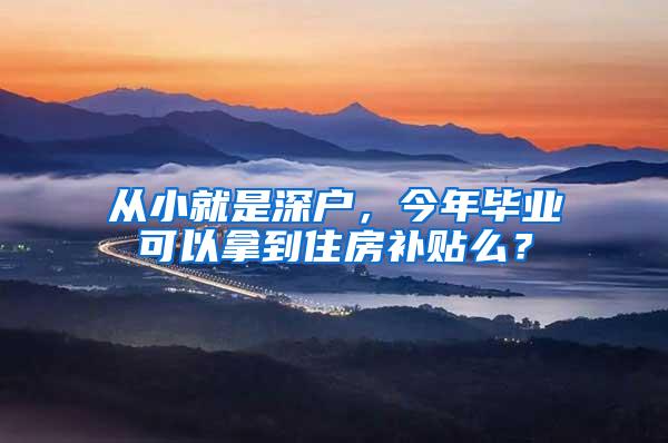 从小就是深户，今年毕业可以拿到住房补贴么？