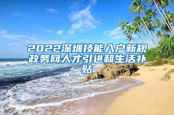 2022深圳技能入户新规政务网人才引进和生活补贴