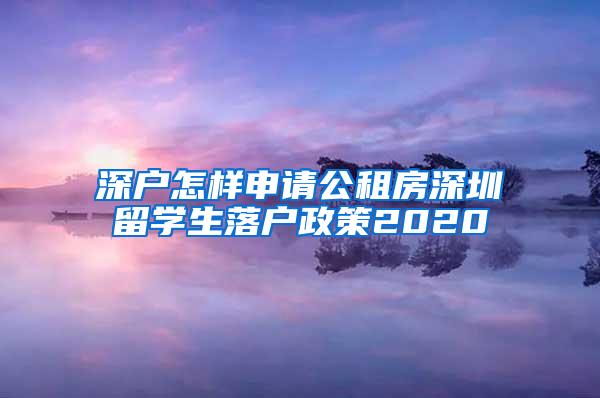 深户怎样申请公租房深圳留学生落户政策2020