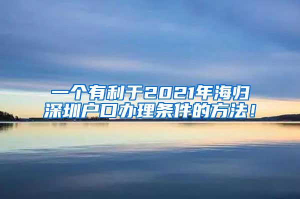 一个有利于2021年海归深圳户口办理条件的方法！