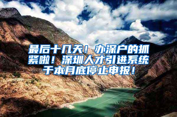 最后十几天！办深户的抓紧啦！深圳人才引进系统于本月底停止申报！