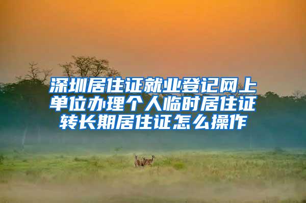 深圳居住证就业登记网上单位办理个人临时居住证转长期居住证怎么操作