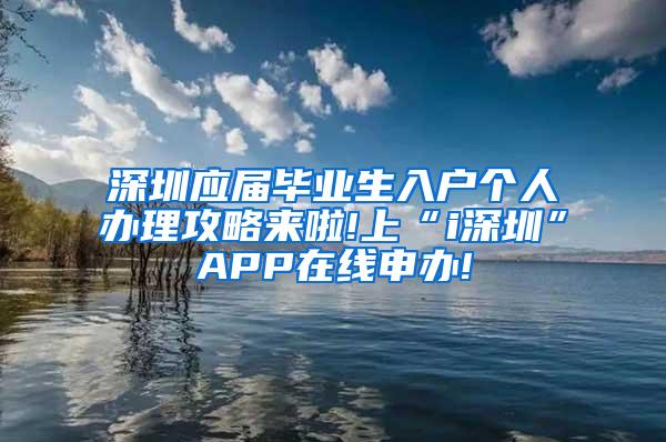 深圳应届毕业生入户个人办理攻略来啦!上“i深圳”APP在线申办!