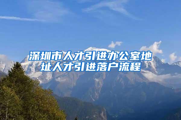 深圳市人才引进办公室地址人才引进落户流程