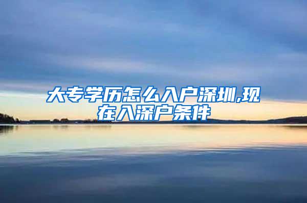 大专学历怎么入户深圳,现在入深户条件