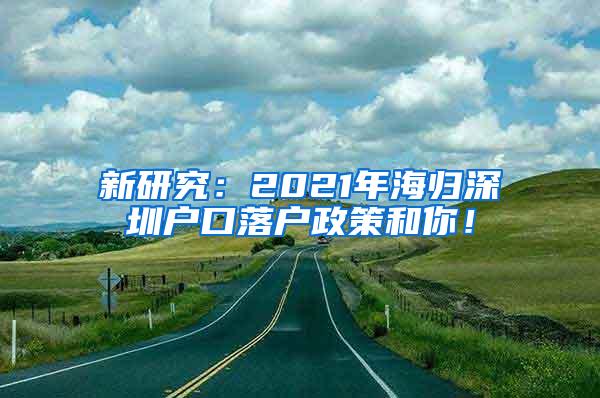 新研究：2021年海归深圳户口落户政策和你！