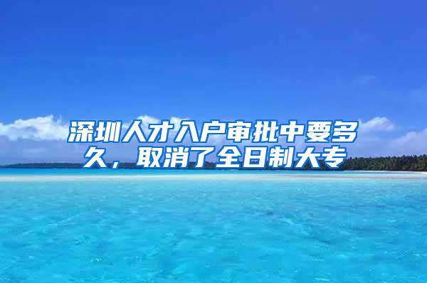 深圳人才入户审批中要多久，取消了全日制大专