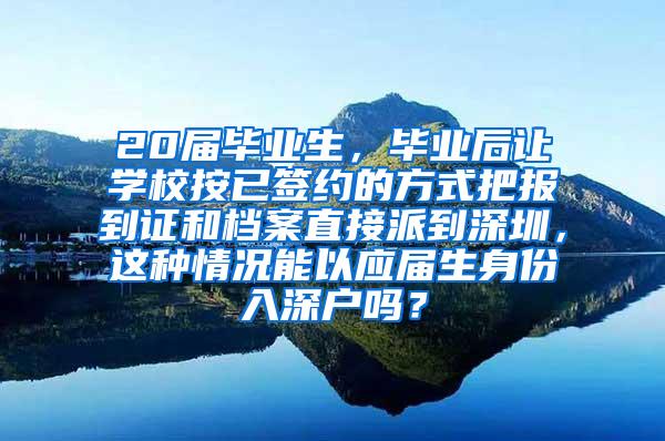 20届毕业生，毕业后让学校按已签约的方式把报到证和档案直接派到深圳，这种情况能以应届生身份入深户吗？