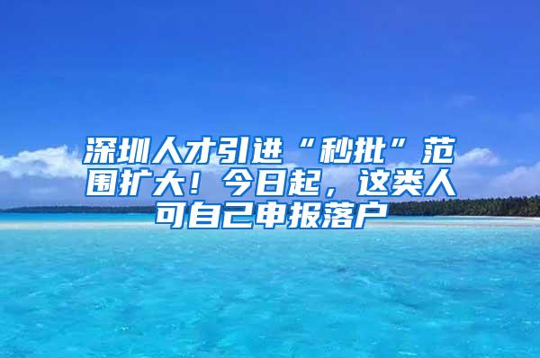 深圳人才引进“秒批”范围扩大！今日起，这类人可自己申报落户