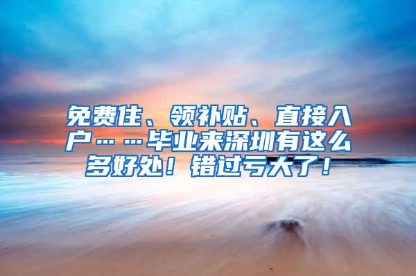 免费住、领补贴、直接入户……毕业来深圳有这么多好处！错过亏大了！