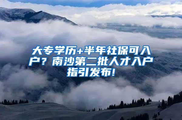 大专学历+半年社保可入户？南沙第二批人才入户指引发布!