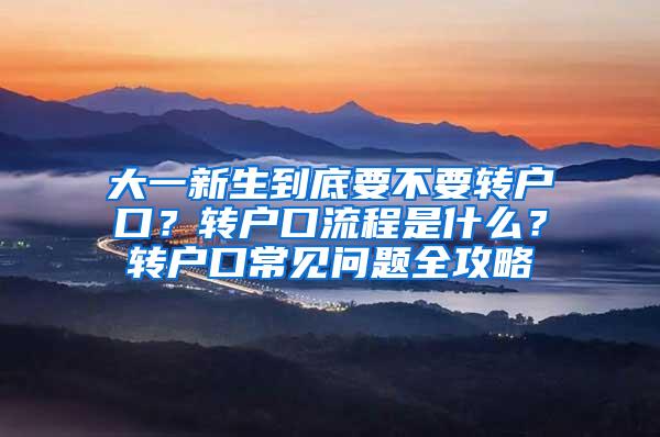 大一新生到底要不要转户口？转户口流程是什么？转户口常见问题全攻略