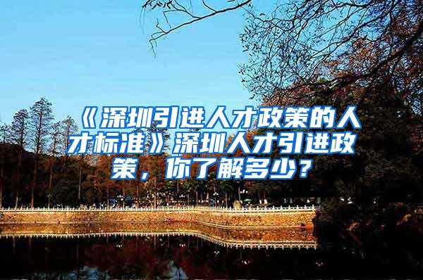 《深圳引进人才政策的人才标准》深圳人才引进政策，你了解多少？