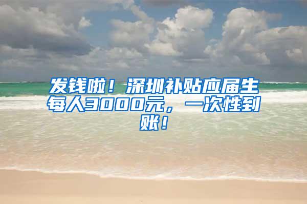 发钱啦！深圳补贴应届生每人3000元，一次性到账！