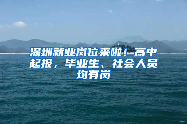 深圳就业岗位来啦！高中起报，毕业生、社会人员均有岗