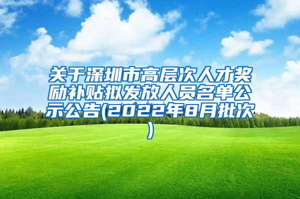 关于深圳市高层次人才奖励补贴拟发放人员名单公示公告(2022年8月批次)