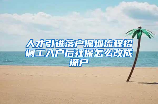 人才引进落户深圳流程招调工入户后社保怎么改成深户