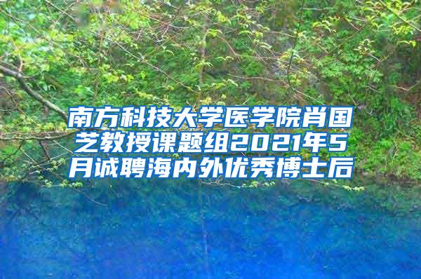 南方科技大学医学院肖国芝教授课题组2021年5月诚聘海内外优秀博士后