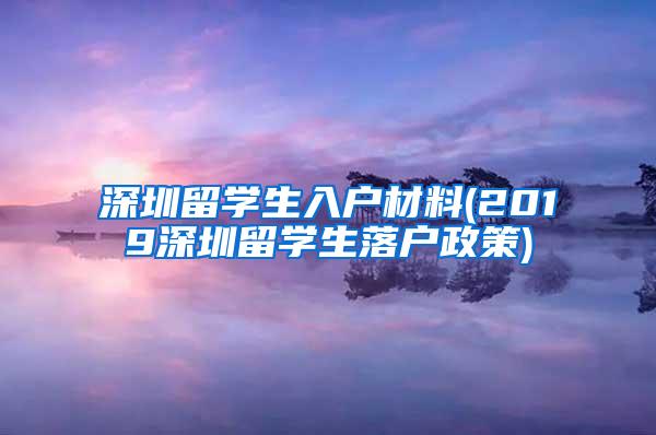 深圳留学生入户材料(2019深圳留学生落户政策)