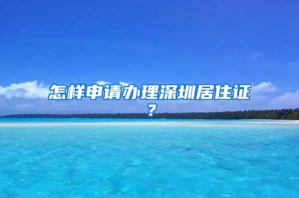 怎样申请办理深圳居住证？