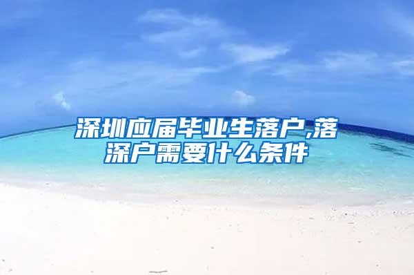 深圳应届毕业生落户,落深户需要什么条件