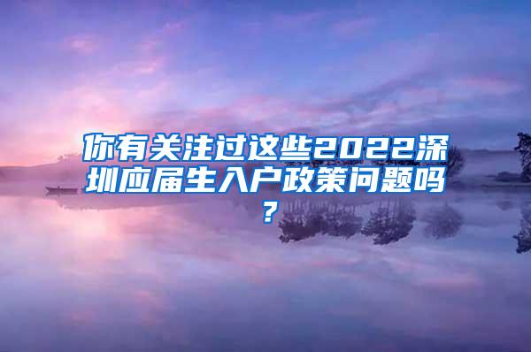 你有关注过这些2022深圳应届生入户政策问题吗？