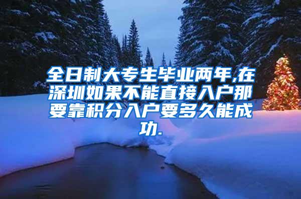 全日制大专生毕业两年,在深圳如果不能直接入户那要靠积分入户要多久能成功.