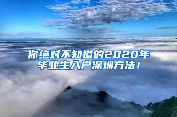 你绝对不知道的2020年毕业生入户深圳方法！